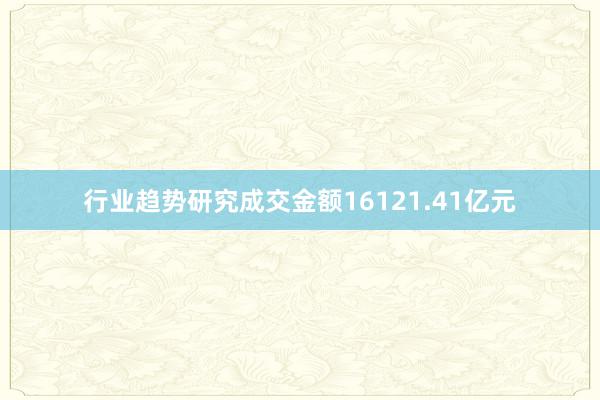 行业趋势研究成交金额16121.41亿元