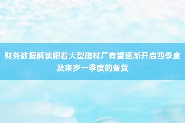 财务数据解读跟着大型磁材厂有望逐渐开启四季度及来岁一季度的备货