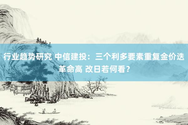 行业趋势研究 中信建投：三个利多要素重复金价迭革命高 改日若何看？