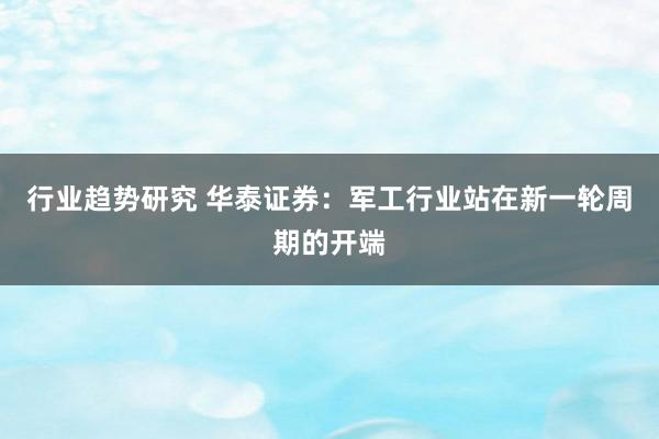 行业趋势研究 华泰证券：军工行业站在新一轮周期的开端