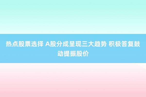 热点股票选择 A股分成呈现三大趋势 积极答复鼓动提振股价