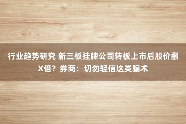 行业趋势研究 新三板挂牌公司转板上市后股价翻X倍？券商：切勿轻信这类骗术