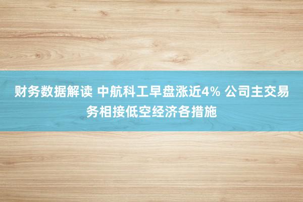 财务数据解读 中航科工早盘涨近4% 公司主交易务相接低空经济各措施