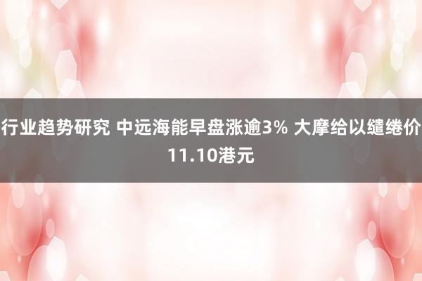 行业趋势研究 中远海能早盘涨逾3% 大摩给以缱绻价11.10港元