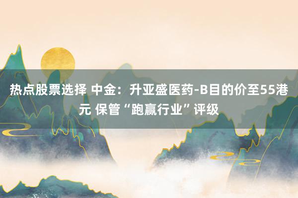 热点股票选择 中金：升亚盛医药-B目的价至55港元 保管“跑赢行业”评级