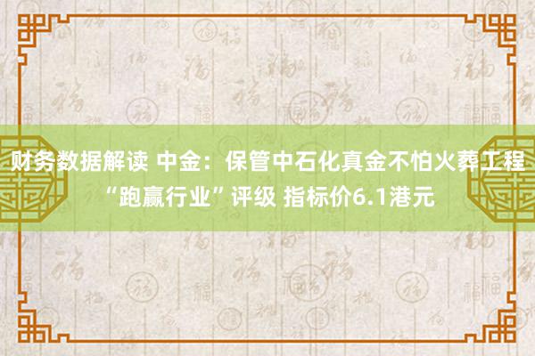 财务数据解读 中金：保管中石化真金不怕火葬工程“跑赢行业”评级 指标价6.1港元