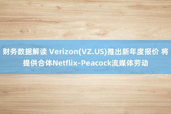 财务数据解读 Verizon(VZ.US)推出新年度报价 将提供合体Netflix-Peacock流媒体劳动