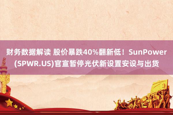 财务数据解读 股价暴跌40%翻新低！SunPower(SPWR.US)官宣暂停光伏新设置安设与出货