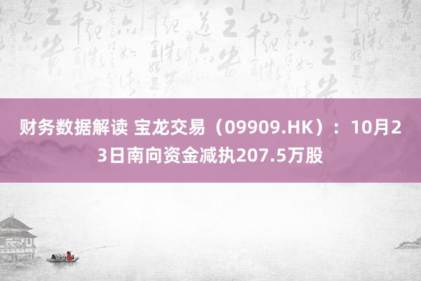 财务数据解读 宝龙交易（09909.HK）：10月23日南向资金减执207.5万股