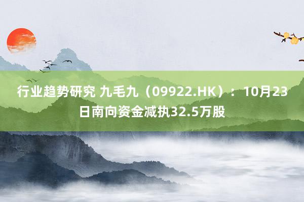 行业趋势研究 九毛九（09922.HK）：10月23日南向资金减执32.5万股