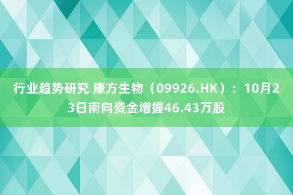 行业趋势研究 康方生物（09926.HK）：10月23日南向资金增握46.43万股