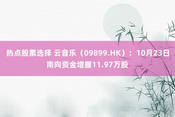 热点股票选择 云音乐（09899.HK）：10月23日南向资金增握11.97万股