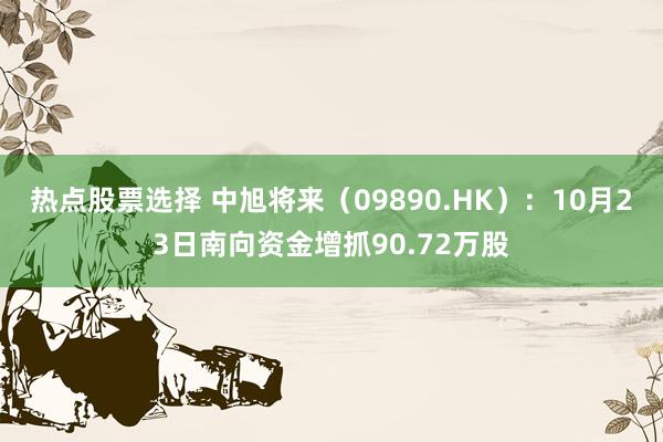 热点股票选择 中旭将来（09890.HK）：10月23日南向资金增抓90.72万股