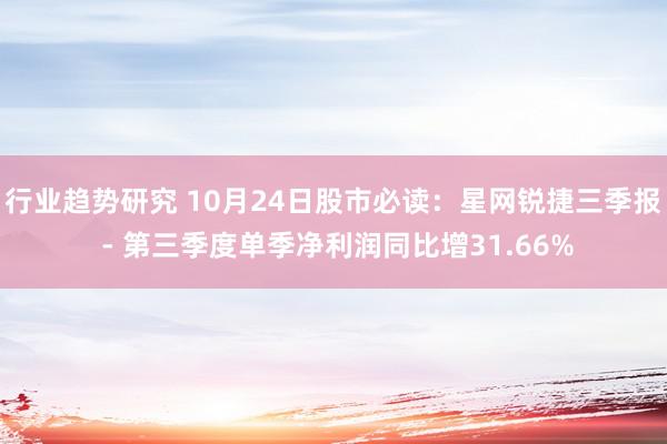 行业趋势研究 10月24日股市必读：星网锐捷三季报 - 第三季度单季净利润同比增31.66%