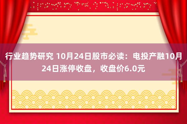 行业趋势研究 10月24日股市必读：电投产融10月24日涨停收盘，收盘价6.0元