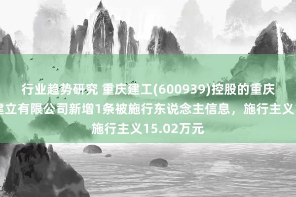 行业趋势研究 重庆建工(600939)控股的重庆建工第九建立有限公司新增1条被施行东说念主信息，施行主义15.02万元