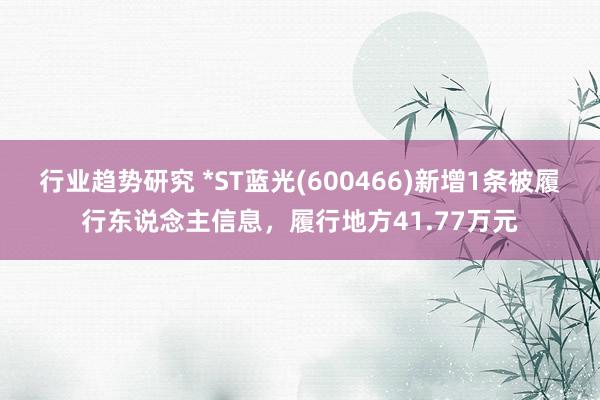 行业趋势研究 *ST蓝光(600466)新增1条被履行东说念主信息，履行地方41.77万元