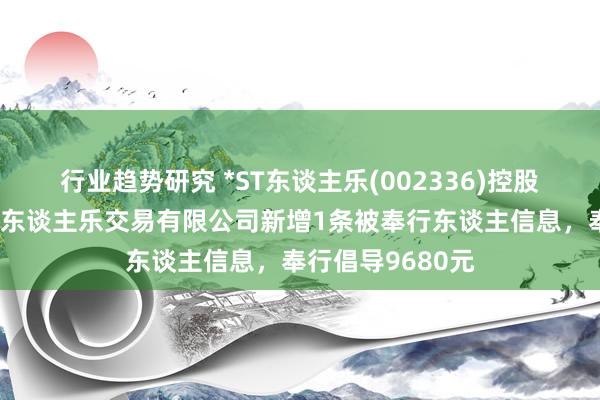 行业趋势研究 *ST东谈主乐(002336)控股的天津市东谈主东谈主乐交易有限公司新增1条被奉行东谈主信息，奉行倡导9680元