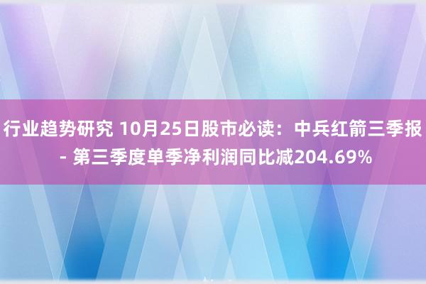 行业趋势研究 10月25日股市必读：中兵红箭三季报 - 第三季度单季净利润同比减204.69%