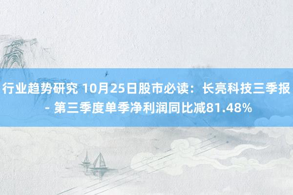 行业趋势研究 10月25日股市必读：长亮科技三季报 - 第三季度单季净利润同比减81.48%