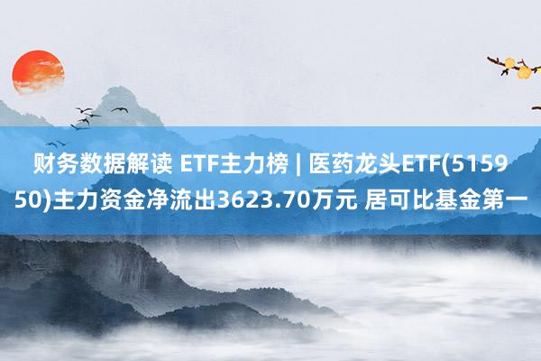 财务数据解读 ETF主力榜 | 医药龙头ETF(515950)主力资金净流出3623.70万元 居可比基金第一