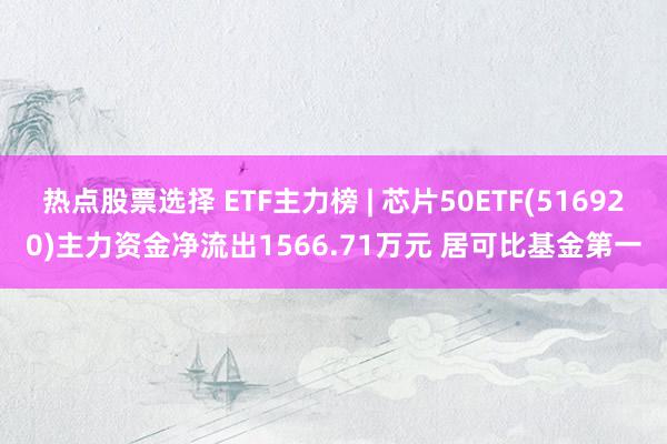 热点股票选择 ETF主力榜 | 芯片50ETF(516920)主力资金净流出1566.71万元 居可比基金第一