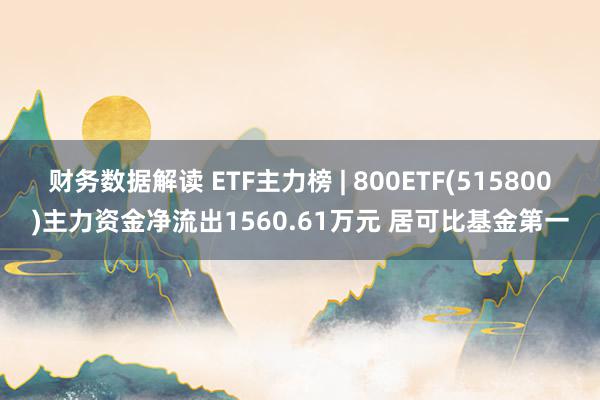 财务数据解读 ETF主力榜 | 800ETF(515800)主力资金净流出1560.61万元 居可比基金第一