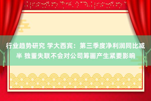 行业趋势研究 学大西宾：第三季度净利润同比减半 独董失联不会对公司筹画产生紧要影响