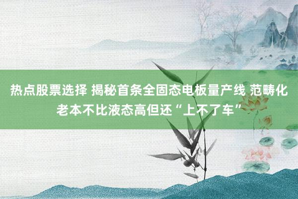 热点股票选择 揭秘首条全固态电板量产线 范畴化老本不比液态高但还“上不了车”