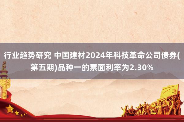 行业趋势研究 中国建材2024年科技革命公司债券(第五期)品种一的票面利率为2.30%