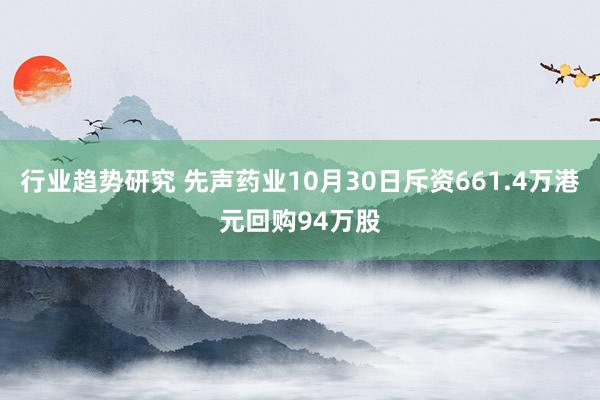 行业趋势研究 先声药业10月30日斥资661.4万港元回购94万股