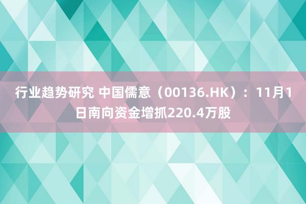 行业趋势研究 中国儒意（00136.HK）：11月1日南向资金增抓220.4万股