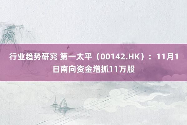 行业趋势研究 第一太平（00142.HK）：11月1日南向资金增抓11万股