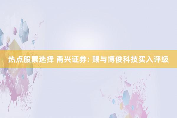 热点股票选择 甬兴证券: 赐与博俊科技买入评级