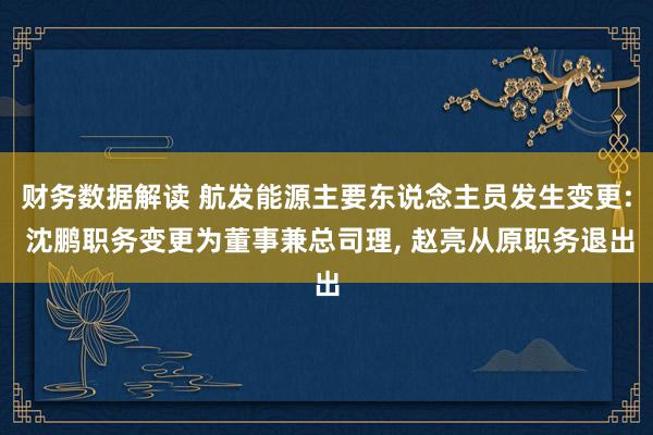 财务数据解读 航发能源主要东说念主员发生变更: 沈鹏职务变更为董事兼总司理, 赵亮从原职务退出