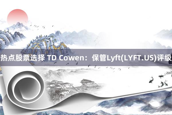 热点股票选择 TD Cowen：保管Lyft(LYFT.US)评级