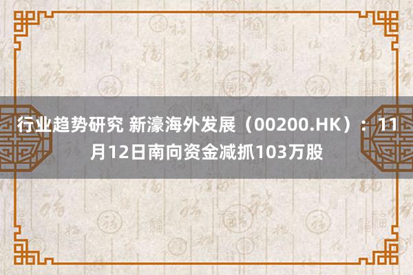 行业趋势研究 新濠海外发展（00200.HK）：11月12日南向资金减抓103万股