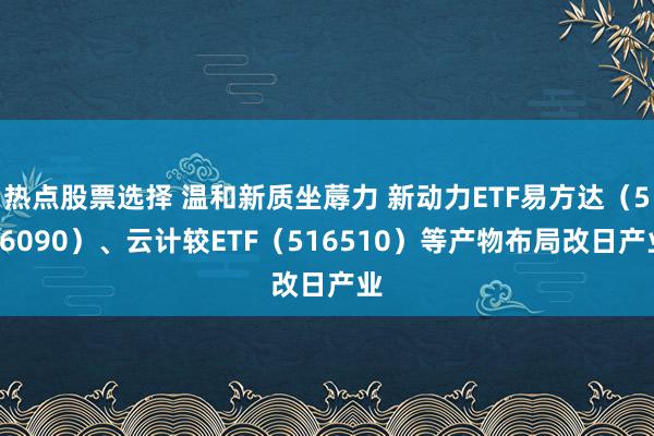 热点股票选择 温和新质坐蓐力 新动力ETF易方达（516090）、云计较ETF（516510）等产物布局改日产业