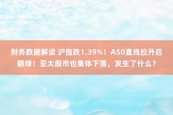 财务数据解读 沪指跌1.39%！A50直线拉升后翻绿！亚太股市也集体下落，发生了什么？