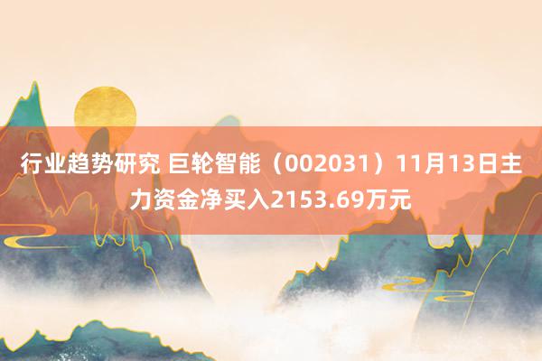 行业趋势研究 巨轮智能（002031）11月13日主力资金净买入2153.69万元