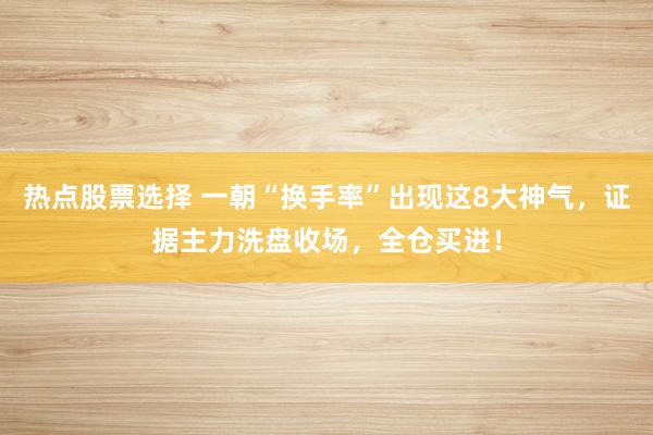 热点股票选择 一朝“换手率”出现这8大神气，证据主力洗盘收场，全仓买进！