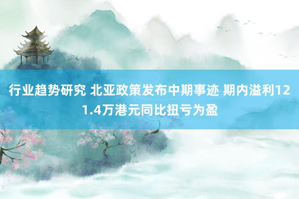 行业趋势研究 北亚政策发布中期事迹 期内溢利121.4万港元同比扭亏为盈