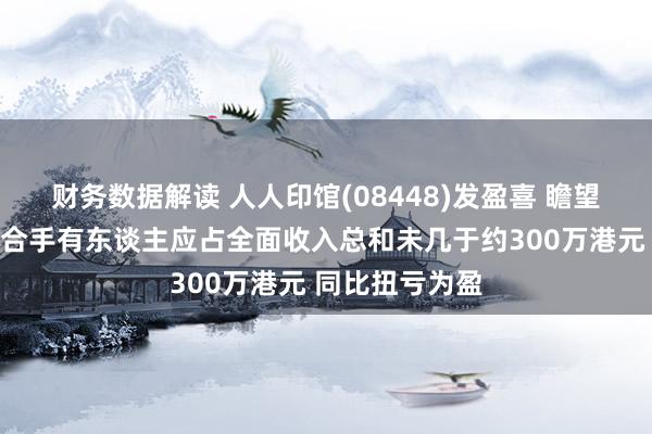 财务数据解读 人人印馆(08448)发盈喜 瞻望中期得回权利合手有东谈主应占全面收入总和未几于约300万港元 同比扭亏为盈