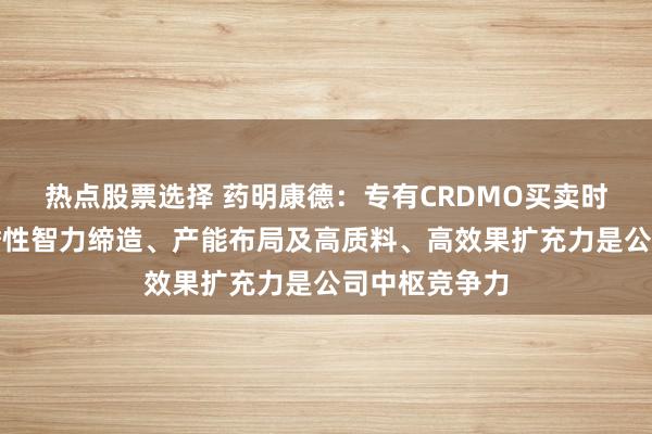 热点股票选择 药明康德：专有CRDMO买卖时势带来的前瞻性智力缔造、产能布局及高质料、高效果扩充力是公司中枢竞争力