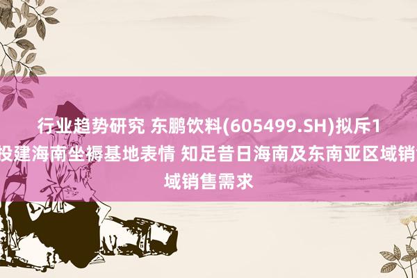 行业趋势研究 东鹏饮料(605499.SH)拟斥12亿元投建海南坐褥基地表情 知足昔日海南及东南亚区域销售需求