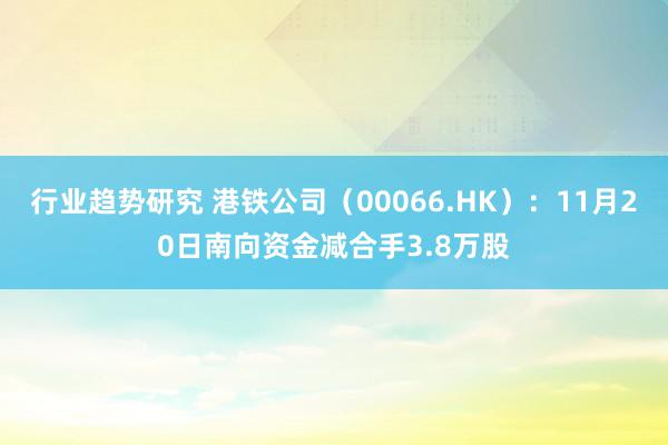 行业趋势研究 港铁公司（00066.HK）：11月20日南向资金减合手3.8万股