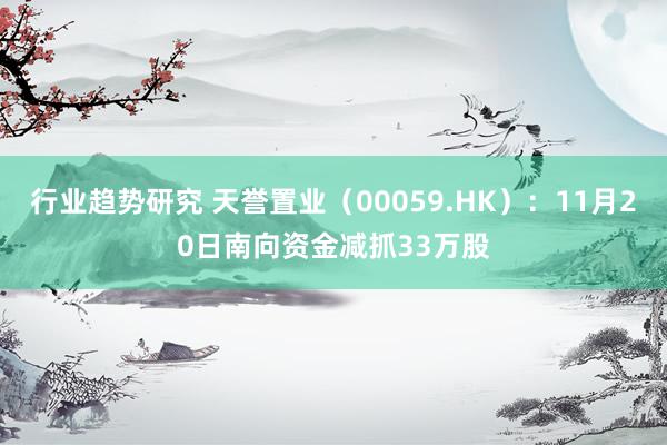 行业趋势研究 天誉置业（00059.HK）：11月20日南向资金减抓33万股