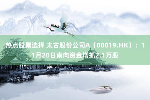 热点股票选择 太古股份公司A（00019.HK）：11月20日南向资金增抓2.1万股