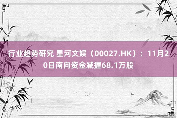 行业趋势研究 星河文娱（00027.HK）：11月20日南向资金减握68.1万股