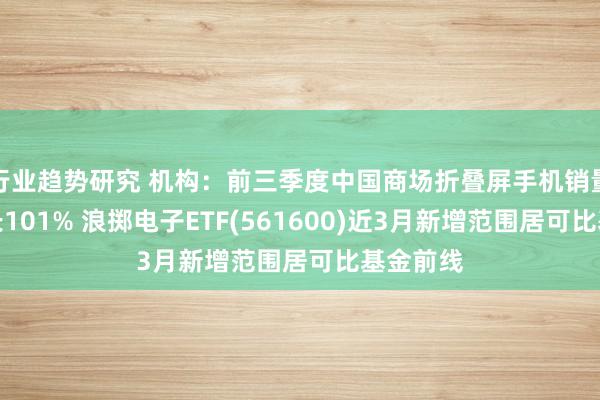 行业趋势研究 机构：前三季度中国商场折叠屏手机销量同比增长101% 浪掷电子ETF(561600)近3月新增范围居可比基金前线